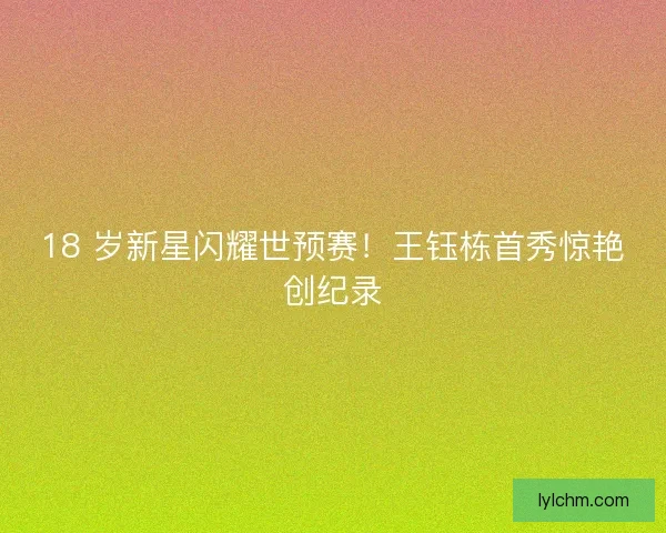 18 岁新星闪耀世预赛！王钰栋首秀惊艳创纪录
