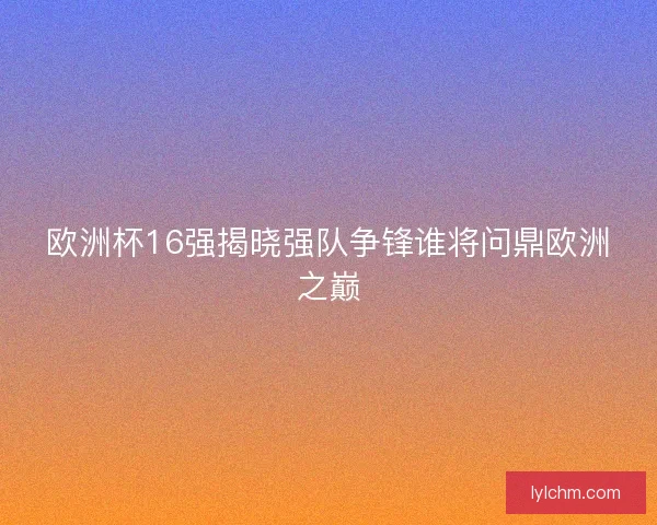 欧洲杯16强揭晓强队争锋谁将问鼎欧洲之巅