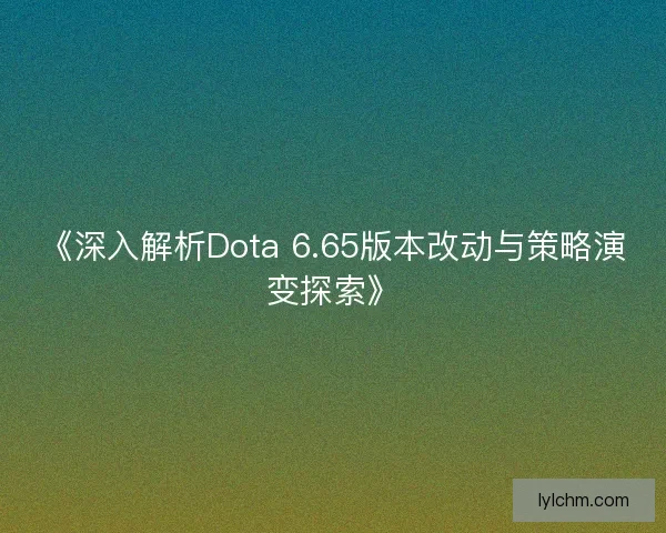 《深入解析Dota 6.65版本改动与策略演变探索》