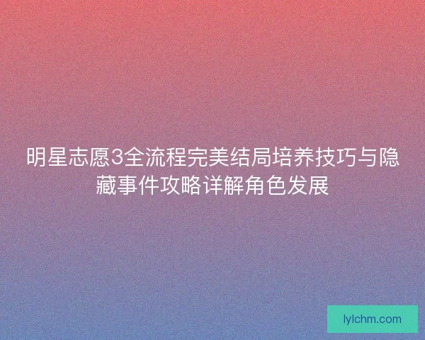 明星志愿3全流程完美结局培养技巧与隐藏事件攻略详解角色发展