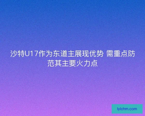 沙特U17作为东道主展现优势 需重点防范其主要火力点