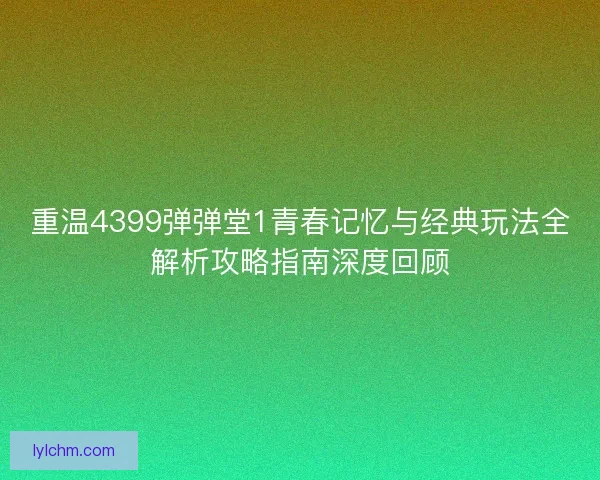 重温4399弹弹堂1青春记忆与经典玩法全解析攻略指南深度回顾