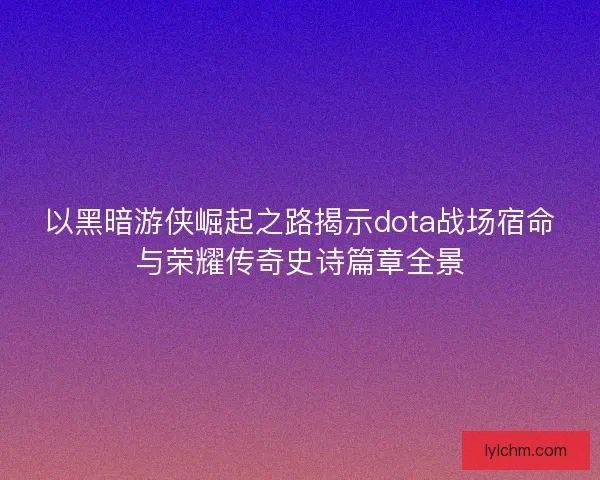 以黑暗游侠崛起之路揭示dota战场宿命与荣耀传奇史诗篇章全景